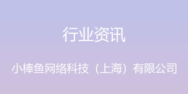 行业资讯 - 小棒鱼网络科技（上海）有限公司